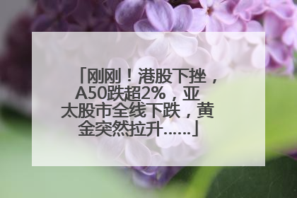 刚刚！港股下挫，A50跌超2%，亚太股市全线下跌，黄金突然拉升……