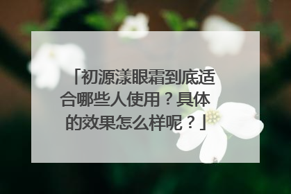 初源漾眼霜到底适合哪些人使用？具体的效果怎么样呢？