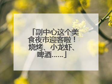 副中心这个美食夜市迎客啦！烧烤、小龙虾、啤酒……