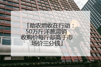 助农增收在行动：50万斤洋葱滞销 收购价每斤却高于市场价三分钱