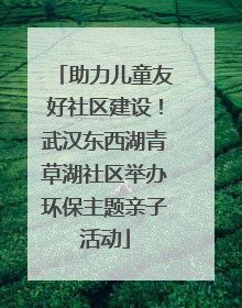 助力儿童友好社区建设！武汉东西湖青草湖社区举办环保主题亲子活动