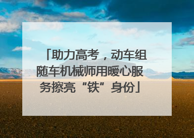 助力高考，动车组随车机械师用暖心服务擦亮“铁”身份