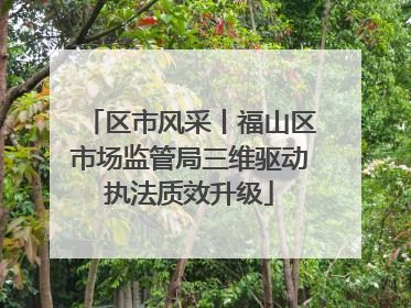 区市风采丨福山区市场监管局三维驱动执法质效升级