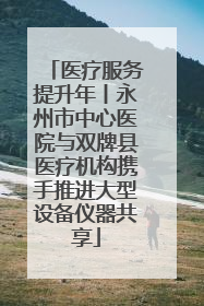 医疗服务提升年丨永州市中心医院与双牌县医疗机构携手推进大型设备仪器共享