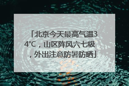 北京今天最高气温34℃，山区阵风六七级，外出注意防暑防晒