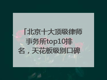 北京十大顶级律师事务所top10排名，天花板级别口碑超高胜诉率