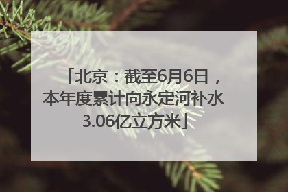 北京：截至6月6日，本年度累计向永定河补水3.06亿立方米
