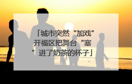 城市突然“加戏” 开福区把舞台“塞”进了奶茶的杯子