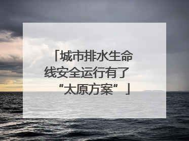 城市排水生命线安全运行有了“太原方案”