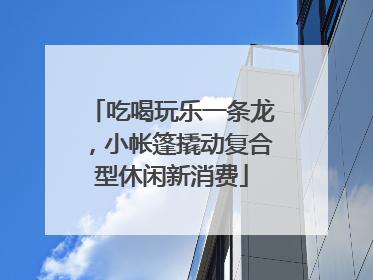 吃喝玩乐一条龙，小帐篷撬动复合型休闲新消费