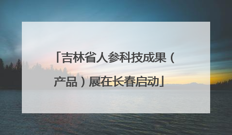 吉林省人参科技成果（产品）展在长春启动