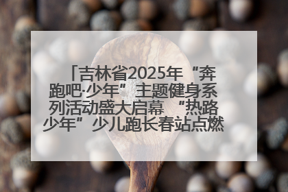 吉林省2025年“奔跑吧·少年”主题健身系列活动盛大启幕 “热路少年”少儿跑长春站点燃少年运动热情