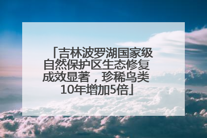 吉林波罗湖国家级自然保护区生态修复成效显著，珍稀鸟类10年增加5倍