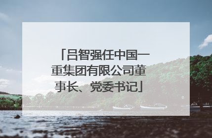 吕智强任中国一重集团有限公司董事长、党委书记