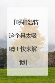 呼和浩特这个县太吸睛！快来解锁