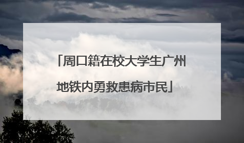 周口籍在校大学生广州地铁内勇救患病市民