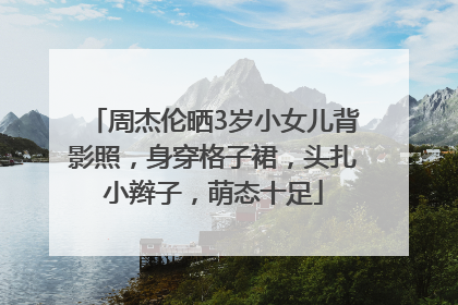 周杰伦晒3岁小女儿背影照，身穿格子裙，头扎小辫子，萌态十足