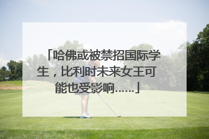 哈佛或被禁招国际学生，比利时未来女王可能也受影响……