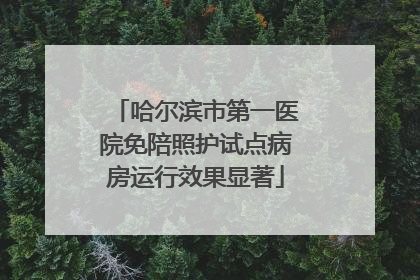 哈尔滨市第一医院免陪照护试点病房运行效果显著
