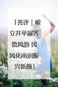 善评｜破立并举展齐鲁风韵 民风化雨润振兴新颜