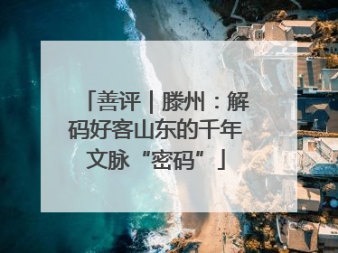 善评｜滕州：解码好客山东的千年文脉“密码”