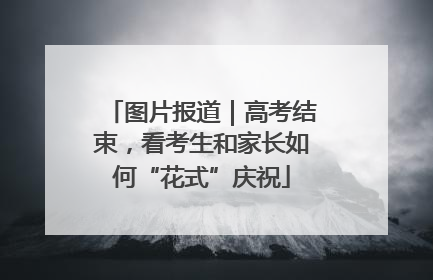 图片报道｜高考结束，看考生和家长如何“花式”庆祝