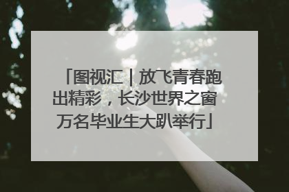 图视汇｜放飞青春跑出精彩，长沙世界之窗万名毕业生大趴举行