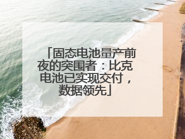 固态电池量产前夜的突围者：比克电池已实现交付，数据领先