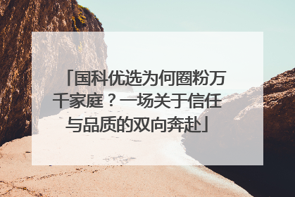 国科优选为何圈粉万千家庭？一场关于信任与品质的双向奔赴