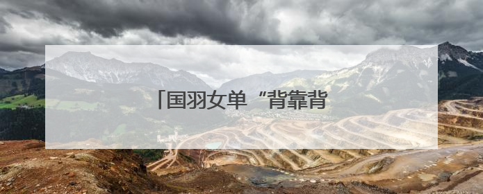 国羽女单“背靠背”提前锁定金牌