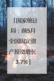 国家统计局：前5月全国固定资产投资增长3.7%