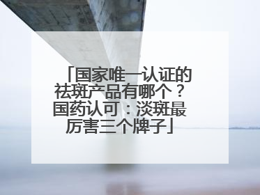 国家唯一认证的祛斑产品有哪个？国药认可：淡斑最厉害三个牌子