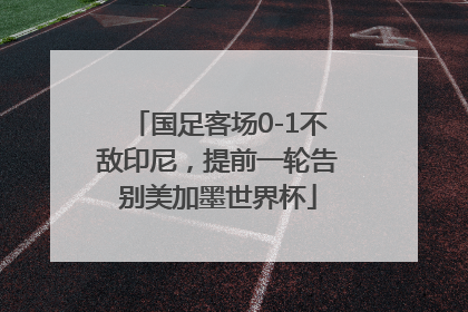 国足客场0-1不敌印尼，提前一轮告别美加墨世界杯