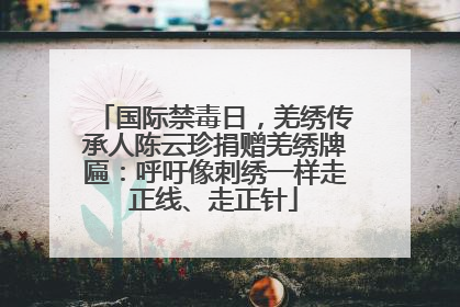 国际禁毒日，羌绣传承人陈云珍捐赠羌绣牌匾：呼吁像刺绣一样走正线、走正针