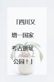 四川又增一国家考古遗址公园！