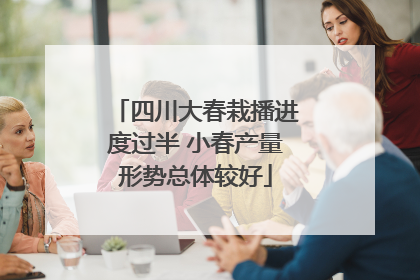 四川大春栽播进度过半 小春产量形势总体较好