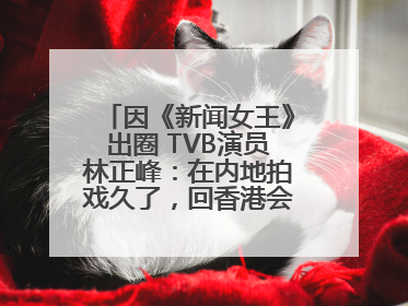 因《新闻女王》出圈 TVB演员林正峰：在内地拍戏久了，回香港会“切换”不过来
