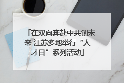 在双向奔赴中共创未来 江苏多地举行“人才日”系列活动