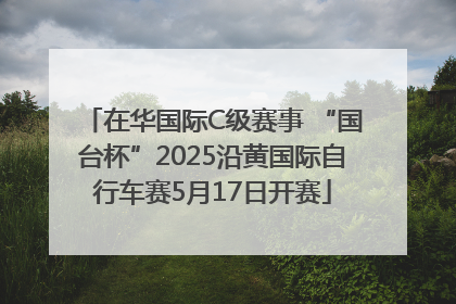 在华国际C级赛事 “国台杯”2025沿黄国际自行车赛5月17日开赛
