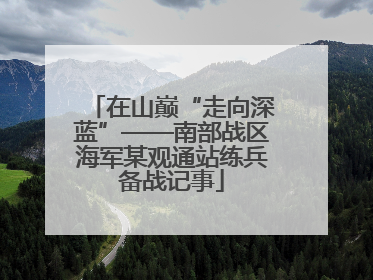 在山巅“走向深蓝”——南部战区海军某观通站练兵备战记事
