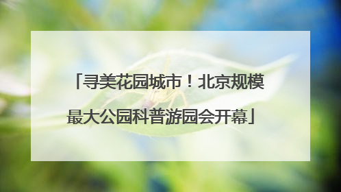 寻美花园城市！北京规模最大公园科普游园会开幕