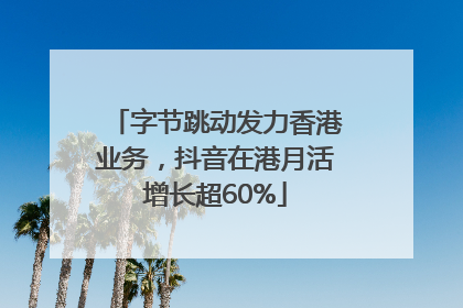 字节跳动发力香港业务，抖音在港月活增长超60%