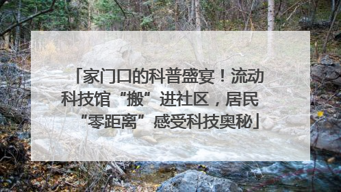 家门口的科普盛宴！流动科技馆“搬”进社区，居民“零距离”感受科技奥秘