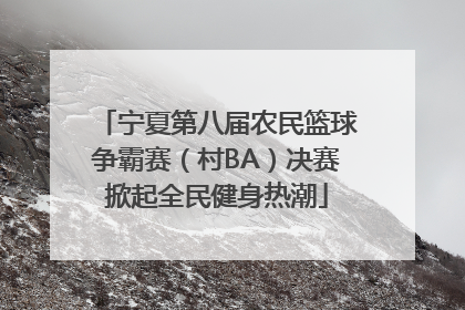 宁夏第八届农民篮球争霸赛（村BA）决赛掀起全民健身热潮