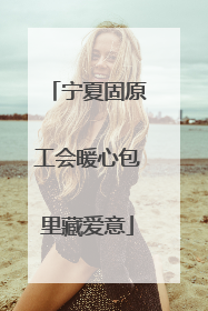宁夏固原工会暖心包里藏爱意