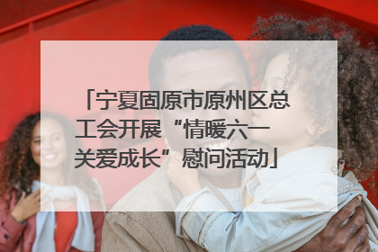 宁夏固原市原州区总工会开展“情暖六一 关爱成长”慰问活动