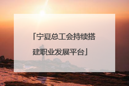 宁夏总工会持续搭建职业发展平台