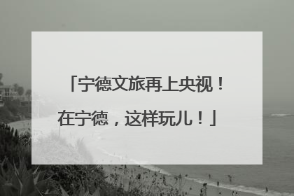 宁德文旅再上央视！在宁德，这样玩儿！
