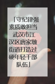 守纪律强素质敢担当 武汉市江汉区唐家墩街道打造过硬年轻干部队伍