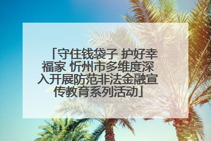 守住钱袋子 护好幸福家 忻州市多维度深入开展防范非法金融宣传教育系列活动